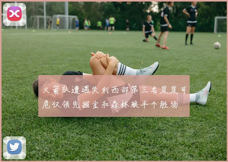 火箭队遭遇失利西部第三名岌岌可危仅领先掘金和森林狼半个胜场