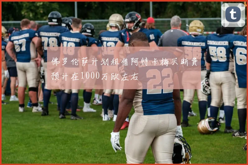 佛罗伦萨计划租借阿特卡梅买断费预计在1000万欧左右