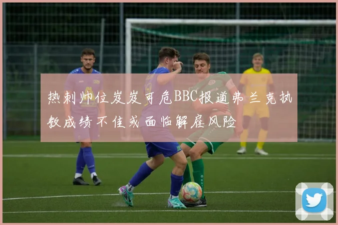 热刺帅位岌岌可危BBC报道弗兰克执教成绩不佳或面临解雇风险