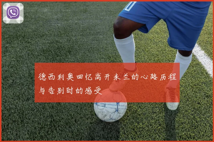 德西利奥回忆离开米兰的心路历程与告别时的感受