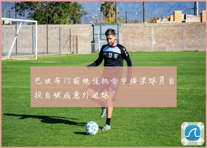 巴坎布门前绝佳机会中横梁球员自投自破成意外进球