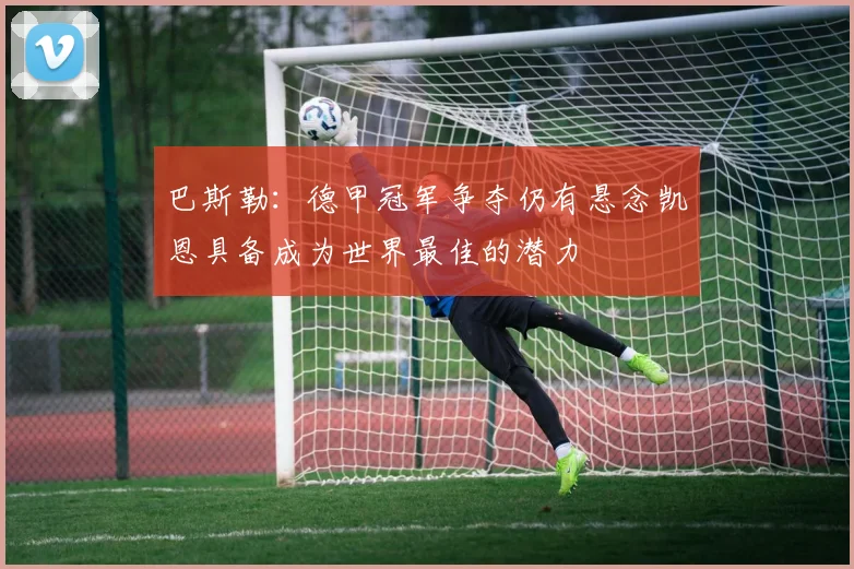 巴斯勒：德甲冠军争夺仍有悬念凯恩具备成为世界最佳的潜力