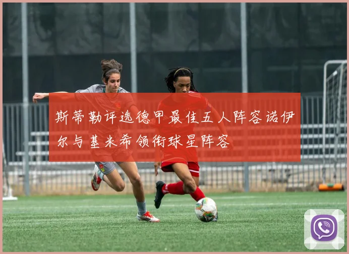 斯蒂勒评选德甲最佳五人阵容诺伊尔与基米希领衔球星阵容