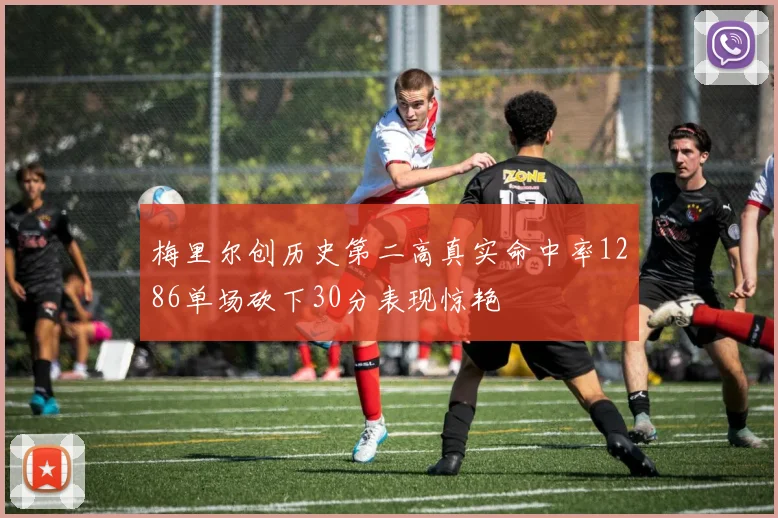 梅里尔创历史第二高真实命中率1286单场砍下30分表现惊艳