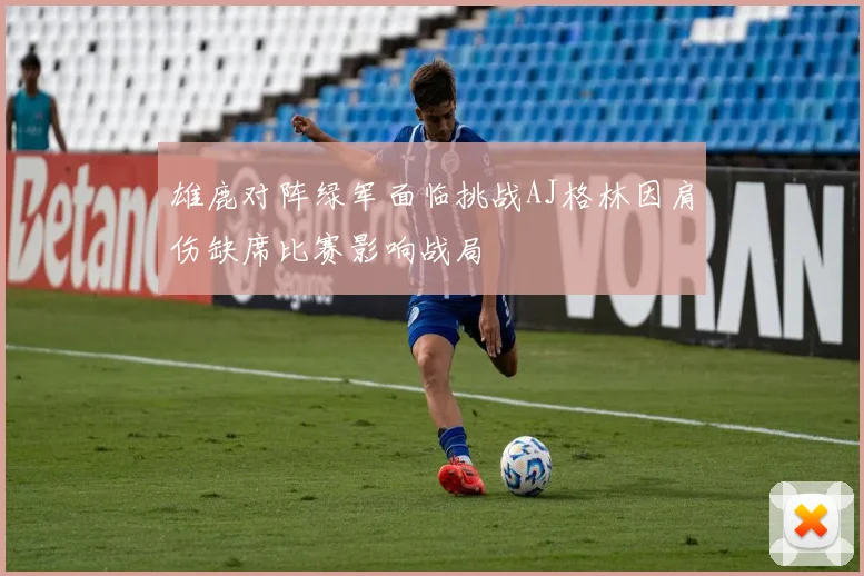 雄鹿对阵绿军面临挑战AJ格林因肩伤缺席比赛影响战局