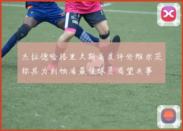 杰拉德哈格里夫斯高度评价维尔茨称其为利物浦最佳球员渴望共事