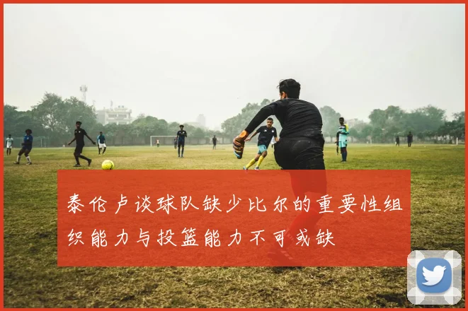 泰伦卢谈球队缺少比尔的重要性组织能力与投篮能力不可或缺