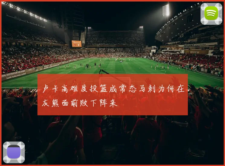 卢卡高难度投篮成常态马刺为何在灰熊面前败下阵来