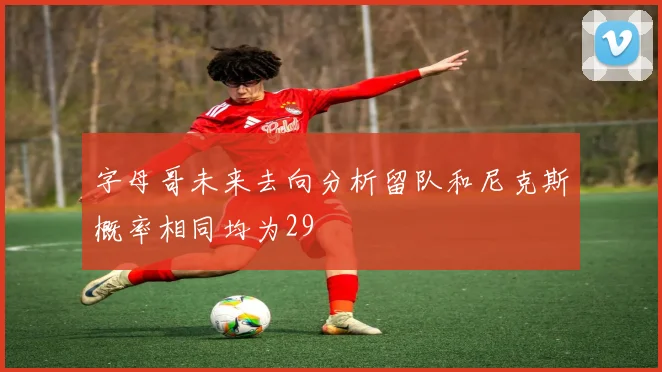 字母哥未来去向分析留队和尼克斯概率相同均为29