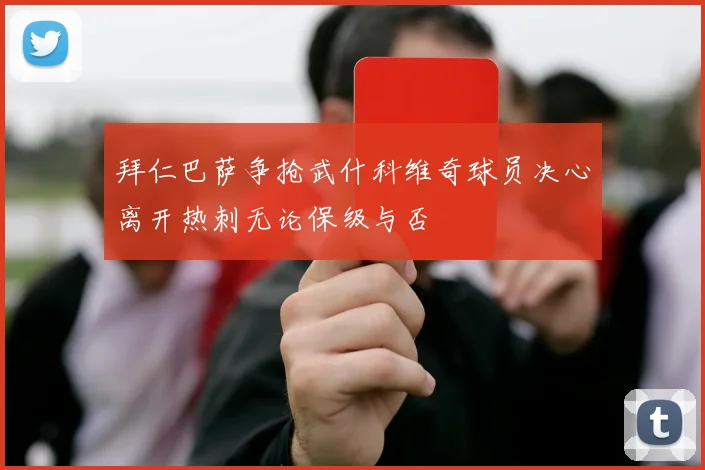 拜仁巴萨争抢武什科维奇球员决心离开热刺无论保级与否