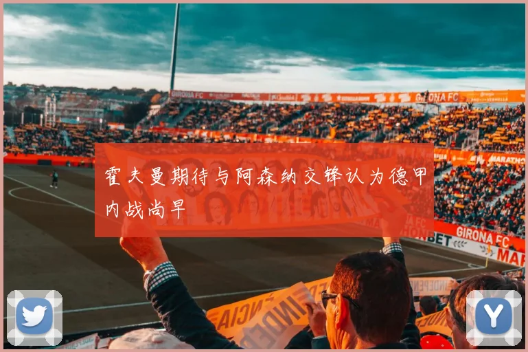 霍夫曼期待与阿森纳交锋认为德甲内战尚早