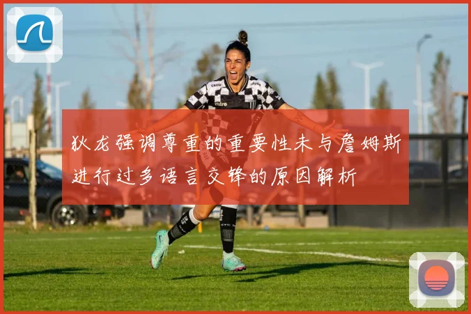 狄龙强调尊重的重要性未与詹姆斯进行过多语言交锋的原因解析