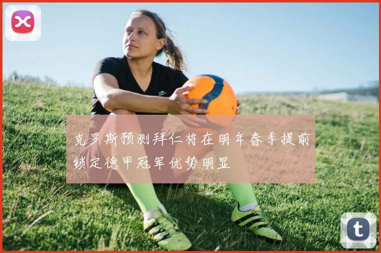 克罗斯预测拜仁将在明年春季提前锁定德甲冠军优势明显