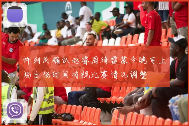 许利民确认赵睿周琦雷蒙今晚可上场出场时间将视比赛情况调整