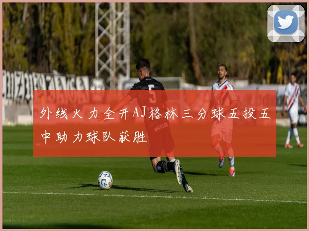 外线火力全开AJ格林三分球五投五中助力球队获胜