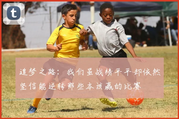 追梦之路：我们虽战绩平平却依然坚信能逆转那些本该赢的比赛