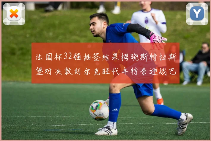法国杯32强抽签结果揭晓斯特拉斯堡对决敦刻尔克旺代丰特奈迎战巴黎圣日耳曼