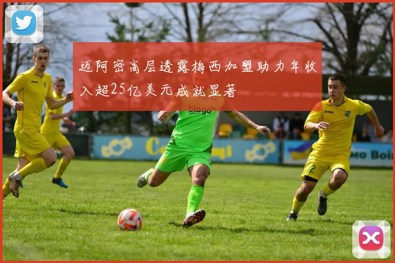 迈阿密高层透露梅西加盟助力年收入超25亿美元成就显著