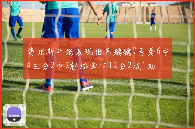 费尔斯半场表现出色鹈鹕7号秀6中4三分2中2轻松拿下12分2板1助