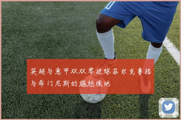 英超与意甲双双零进球菲尔克鲁格与希门尼斯的尴尬境地