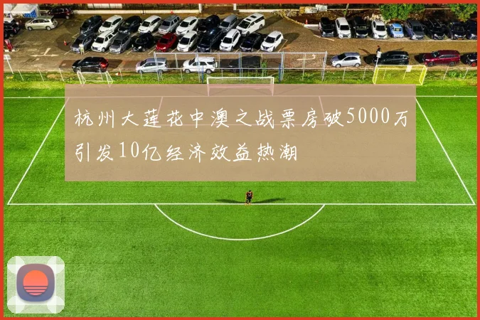 杭州大莲花中澳之战票房破5000万引发10亿经济效益热潮