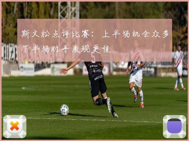 斯文松点评比赛：上半场机会众多下半场对手表现更佳