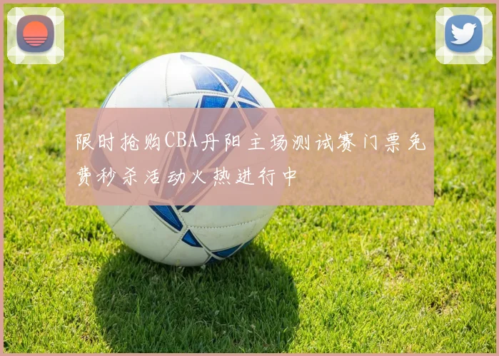 限时抢购CBA丹阳主场测试赛门票免费秒杀活动火热进行中