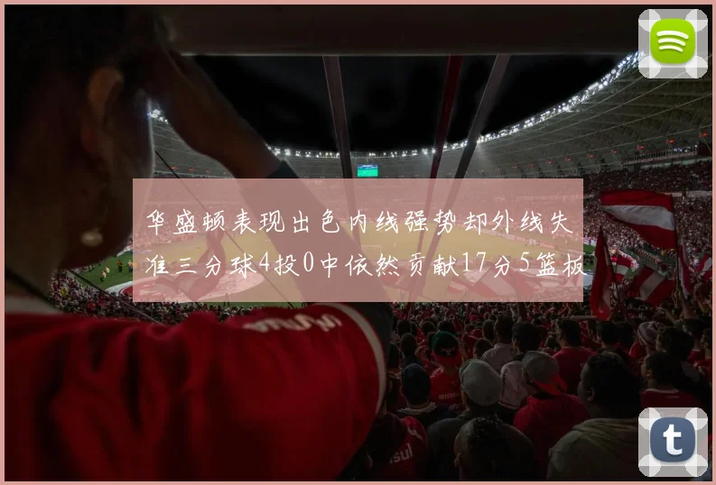 华盛顿表现出色内线强势却外线失准三分球4投0中依然贡献17分5篮板4盖帽
