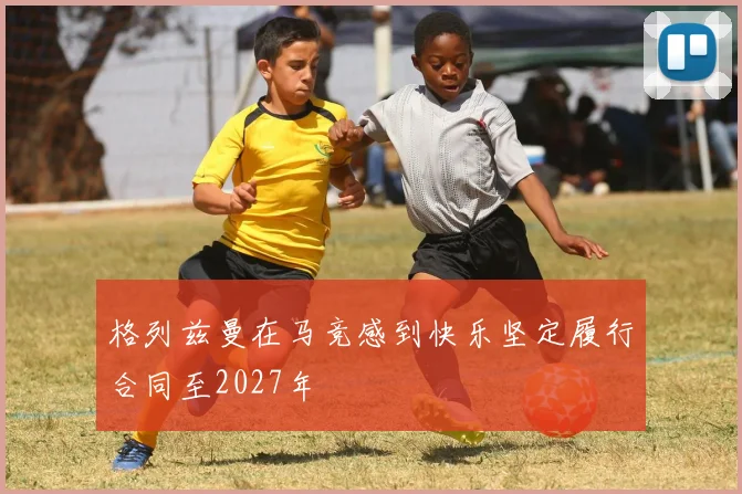 格列兹曼在马竞感到快乐坚定履行合同至2027年