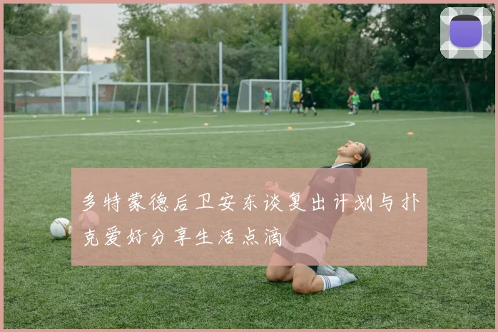 多特蒙德后卫安东谈复出计划与扑克爱好分享生活点滴