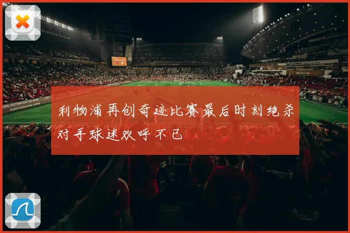 利物浦再创奇迹比赛最后时刻绝杀对手球迷欢呼不已