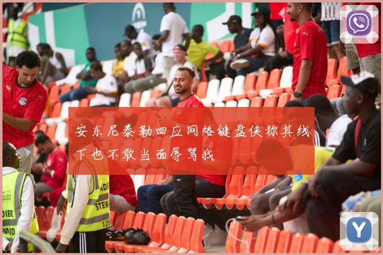 安东尼泰勒回应网络键盘侠称其线下也不敢当面辱骂我