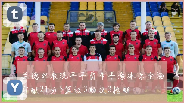 兰德尔表现平平首节手感冰凉全场贡献21分5篮板3助攻3抢断