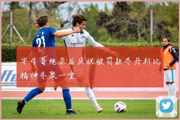 字母哥绝杀后庆祝被罚款乔丹科比精神齐聚一堂
