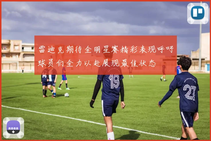 雷迪克期待全明星赛精彩表现呼吁球员们全力以赴展现最佳状态