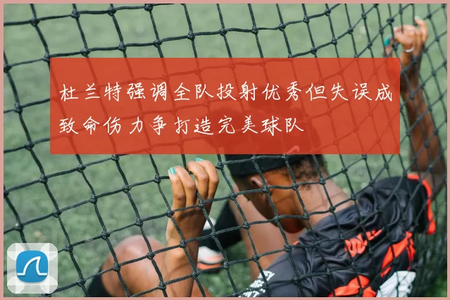 杜兰特强调全队投射优秀但失误成致命伤力争打造完美球队