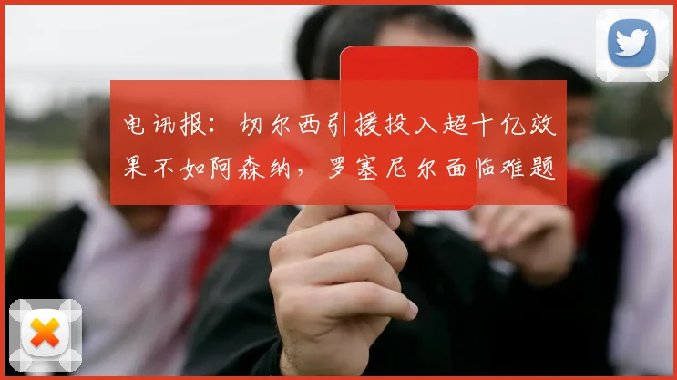 电讯报：切尔西引援投入超十亿效果不如阿森纳，罗塞尼尔面临难题