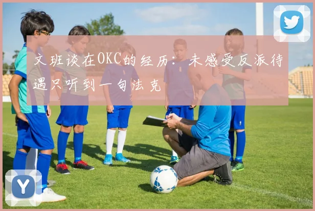 文班谈在OKC的经历：未感受反派待遇只听到一句法克