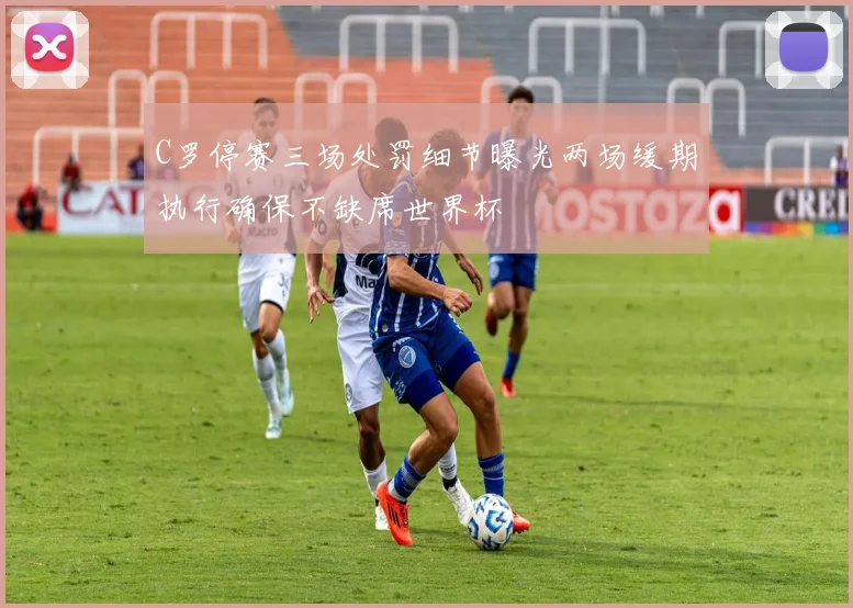 C罗停赛三场处罚细节曝光两场缓期执行确保不缺席世界杯