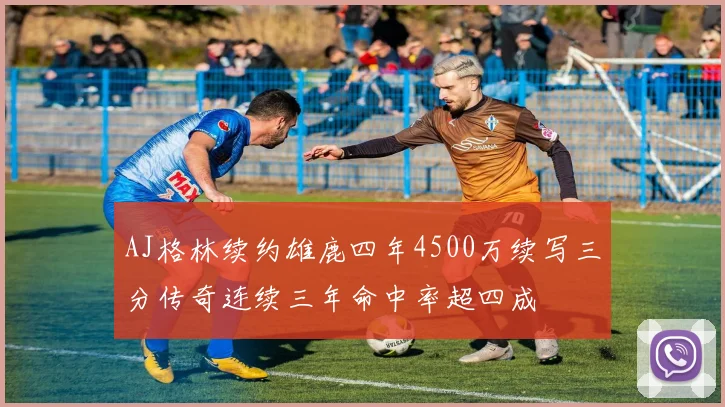 AJ格林续约雄鹿四年4500万续写三分传奇连续三年命中率超四成