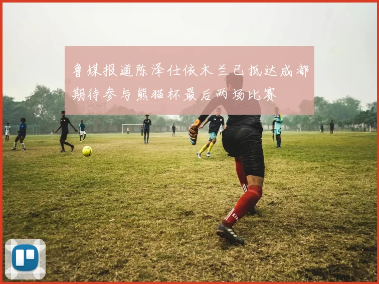 鲁媒报道陈泽仕依木兰已抵达成都期待参与熊猫杯最后两场比赛