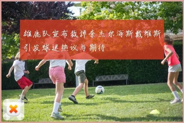 雄鹿队宣布裁掉奈杰尔海斯戴维斯引发球迷热议与期待
